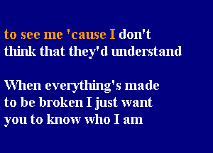 to see me 'cause I don't
think that they'd lmderstand

When everytlling's made
to be broken I just want
you to know who I am