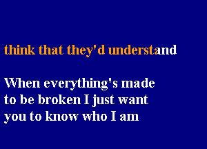 think that they'd lmderstand

When everytlling's made
to be broken I just want
you to know who I am