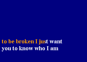 to be broken I just want
you to know who I am