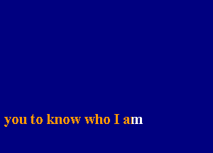 you to know who I am