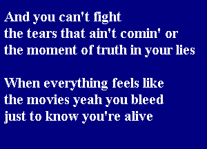 And you can't light
the tears that ain't comin' or
the moment of truth in your lies

When everything feels like
the movies yeah you bleed
just to knowr you're alive