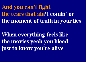 And you can't light
the tears that ain't comin' or
the moment of truth in your lies

When everything feels like
the movies yeah you bleed
just to knowr you're alive