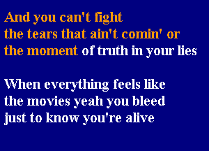 And you can't light
the tears that ain't comin' or
the moment of truth in your lies

When everything feels like
the movies yeah you bleed
just to knowr you're alive