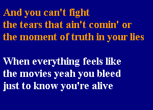 And you can't light
the tears that ain't comin' or
the moment of truth in your lies

When everything feels like
the movies yeah you bleed
just to knowr you're alive