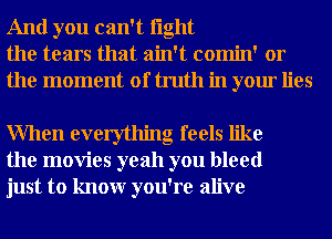 And you can't light
the tears that ain't comin' or
the moment of truth in your lies

When everything feels like
the movies yeah you bleed
just to knowr you're alive