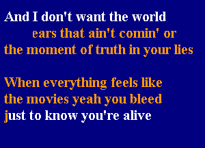 And I don't want the world
ears that ain't comin' or
the moment of truth in your lies

When everything feels like
the movies yeah you bleed
just to knowr you're alive