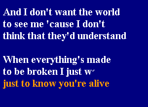 And I don't want the world

to see me 'cause I don't
think that they'd lmderstand

When everytlling's made
to be broken I just W'
just to know you're alive