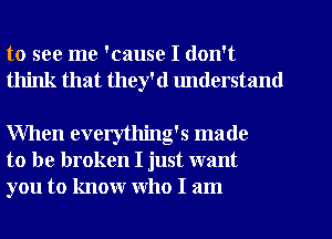 to see me 'cause I don't
think that they'd lmderstand

When everytlling's made
to be broken I just want
you to know who I am