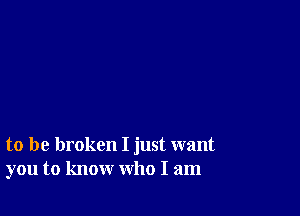 to be broken I just want
you to know who I am