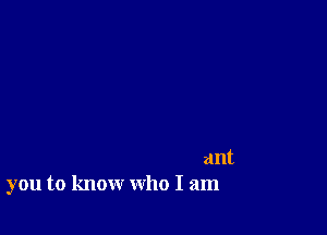 ant
you to know who I am