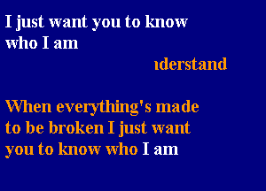 I just want you to know
who I am
lderstand

When everytlling's made
to be broken I just want
you to know who I am