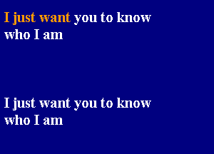 I just want you to knowr
who I am

I just want you to know
who I am