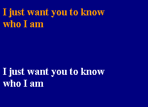 I just want you to knowr
who I am

I just want you to know
who I am