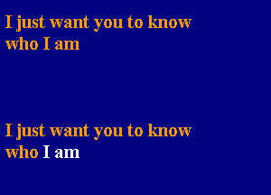 I just want you to knowr
who I am

I just want you to know
who I am