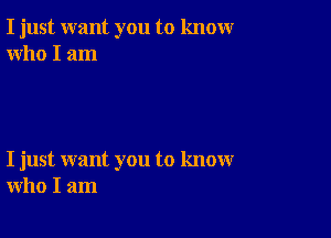 I just want you to knowr
who I am

I just want you to know
who I am