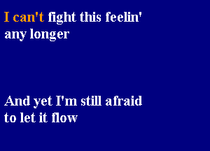 I can't light this feelin'
any longer

And yet I'm still afraid
to let it flow