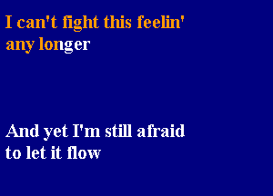 I can't light this feelin'
any longer

And yet I'm still afraid
to let it flow