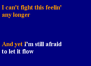 I can't light this feelin'
any longer

And yet I'm still afraid
to let it flow