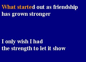 What started out as friendship
has grown stronger

I only wish I had
the strength to let it show