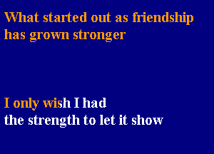 What started out as friendship
has grown stronger

I only wish I had
the strength to let it show