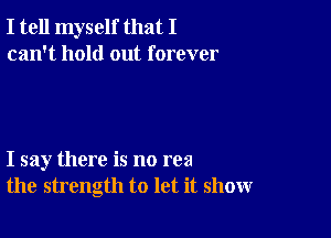 I tell myself that I
can't hold out forever

I say there is no rea
the strength to let it show