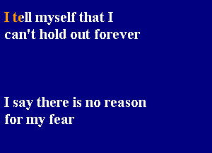 I tell myself that I
can't hold out forever

I say there is no reason
for my fear