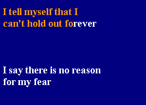 I tell myself that I
can't hold out forever

I say there is no reason
for my fear