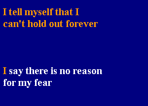 I tell myself that I
can't hold out forever

I say there is no reason
for my fear