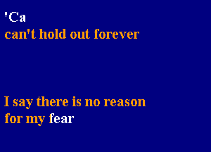 'Ca
can't hold out forever

I say there is no reason
for my fear