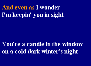 And even as I wander
I'm keepin' you in sight

You're a candle in the Window
on a cold dark Winter's night