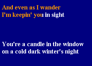 And even as I wander
I'm keepin' you in sight

You're a candle in the Window
on a cold dark Winter's night