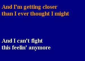 And I'm getting closer
than I ever thought I might

And I can't fight
this feelin' anymore