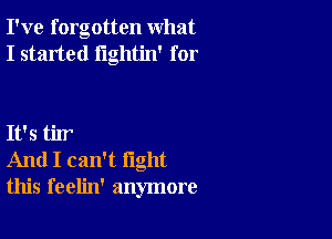 I've forgotten what
I started lightin' for

It's tiIr
And I can't fight
this feelin' anymore