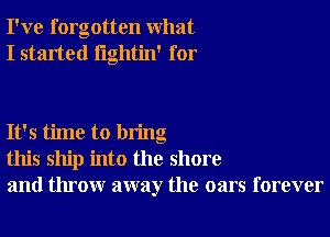 I've forgotten what
I started lightin' for

It's time to bring
this ship into the shore
and throw away the oars forever