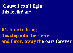 'Cause I can't light
this feelin' 311

It's time to bring
this ship into the shore
and throw away the oars forever