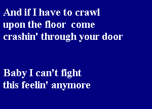 And if I have to crawl
upon the floor come
crashin' through your door

Baby I can't fight
this feelin' anymore