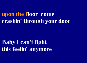 upon the floor come
crashin' through your door

Baby I can't fight
this feelin' anymore