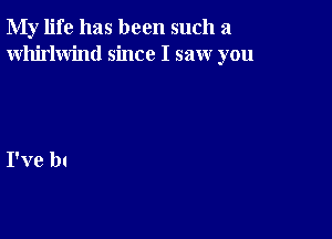 My life has been such a
Whirlwind since I saw you