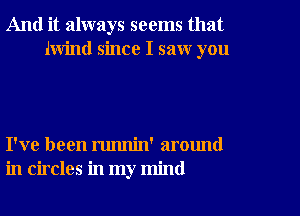 And it always seems that
lwind since I saw you

I've been runnin' around
in circles in my mind