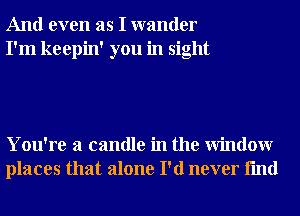 And even as I wander
I'm keepin' you in sight

You're a candle in the Window
places that alone I'd never fmd