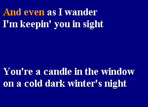 And even as I wander
I'm keepin' you in sight

You're a candle in the Window
on a cold dark Winter's night