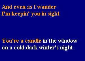 And even as I wander
I'm keepin' you in sight

You're a candle in the Window
on a cold dark Winter's night