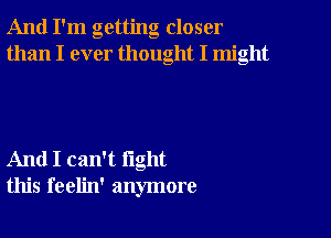 And I'm getting closer
than I ever thought I might

And I can't fight
this feelin' anymore