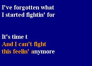 I've forgotten what
I started lightin' for

It's time t
And I can't fight
this feelin' anymore