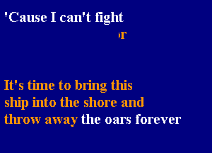 'Cause I can't light
if

It's time to bring this
ship into the shore and
throw away the oars forever