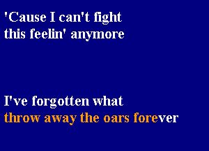 'Cause I can't light
this feelin' anymore

I've forgotten what
throw away the oars forever