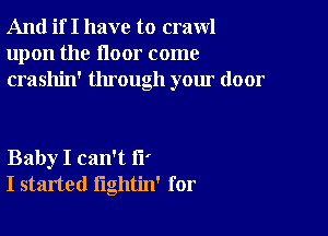 And if I have to crawl
upon the floor come
crashin' through your door

Baby I can't I?
I started lightin' for