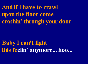 And if I have to crawl
upon the floor come
crashin' through your door

Baby I can't fight
this feelin' anymore... hoo...