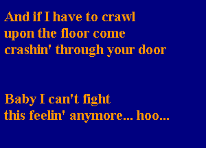 And if I have to crawl
upon the floor come
crashin' through your door

Baby I can't fight
this feelin' anymore... hoo...