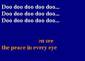 D00 doo (100 (100 (100...
Doo doo doo doo (100...
Doc doo doo (100 (100...

an see
the peace in every eye